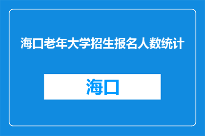 海口老年大学招生报名人数统计(海口老年大学招生报名人数统计情况如何？)