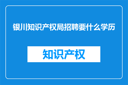 银川知识产权局招聘要什么学历(银川知识产权局招聘要求什么学历？)
