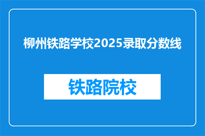 柳州铁路学校2025录取分数线(柳州铁路学校2025年录取分数线是多少？)
