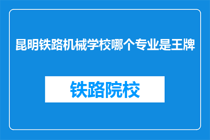 昆明铁路机械学校哪个专业是王牌(昆明铁路机械学校哪个专业是王牌？)