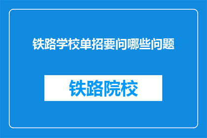 铁路学校单招要问哪些问题(铁路学校单招，你该问哪些关键问题？)