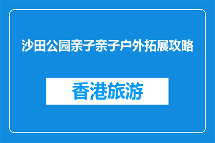 沙田公园亲子亲子户外拓展攻略(沙田公园亲子户外拓展攻略：如何规划一次难忘的家庭活动？)
