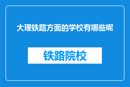 大理铁路方面的学校有哪些呢(大理地区有哪些铁路相关专业的教育机构？)