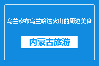 乌兰察布乌兰哈达火山的周边美食(乌兰察布乌兰哈达火山周边美食，你尝过哪些美味？)