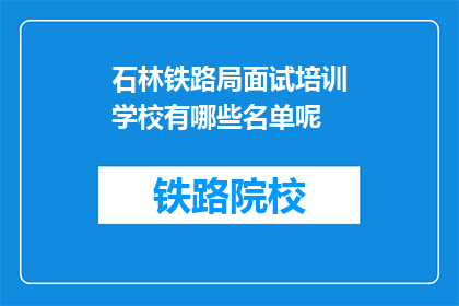 石林铁路局面试培训学校有哪些名单呢(石林铁路局面试培训学校名单有哪些？)