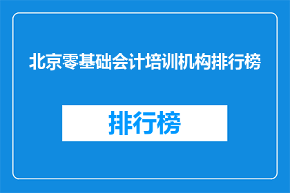 北京零基础会计培训机构排行榜(北京零基础会计培训机构排行榜，您选择哪一家？)