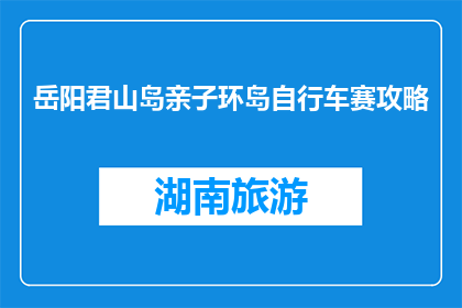 岳阳君山岛亲子环岛自行车赛攻略(岳阳君山岛亲子环岛自行车赛攻略，你准备好了吗？)