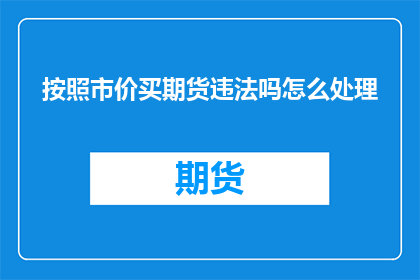 按照市价买期货违法吗怎么处理(购买期货是否违法？如何处理相关事宜？)
