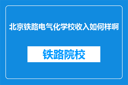 北京铁路电气化学校收入如何样啊(北京铁路电气化学校的收入状况如何？)