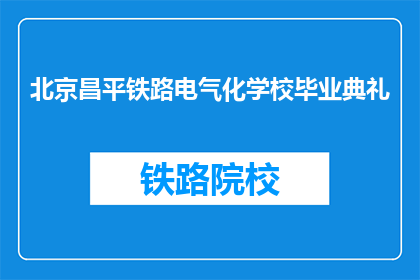 北京昌平铁路电气化学校毕业典礼(北京昌平铁路电气化学校毕业生典礼，你了解吗？)