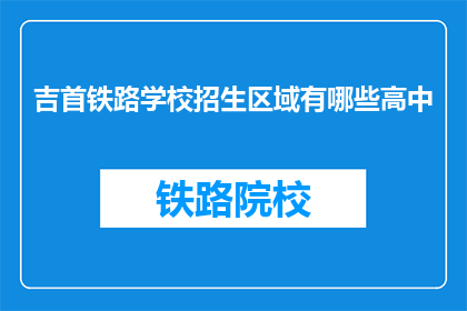 吉首铁路学校招生区域有哪些高中(吉首铁路学校招生区域覆盖哪些高中？)