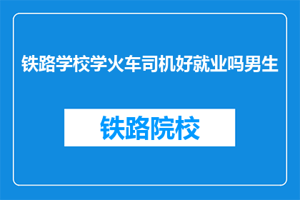 铁路学校学火车司机好就业吗男生(铁路学校培养的火车司机就业前景如何？男性学员是否容易找到工作？)