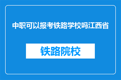 中职可以报考铁路学校吗江西省(江西省的中职生能否报考铁路学校？)