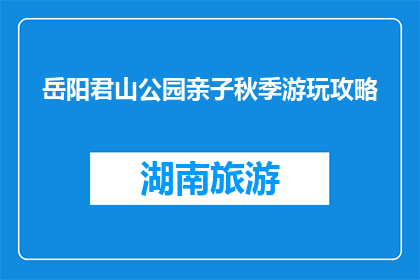 岳阳君山公园亲子秋季游玩攻略(岳阳君山公园亲子秋季游玩攻略疑问句长标题：你准备好迎接岳阳君山公园的秋季亲子游了吗？)