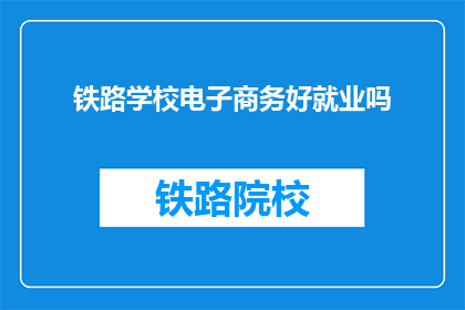铁路学校电子商务好就业吗(铁路学校电子商务专业就业前景如何？)
