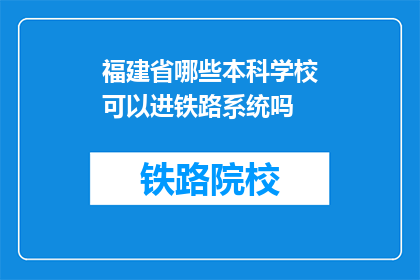 福建省哪些本科学校可以进铁路系统吗(福建省内哪些本科院校能加入铁路系统？)