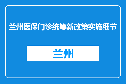 兰州医保门诊统筹新政策实施细节(兰州医保门诊统筹新政策细节如何实施？)