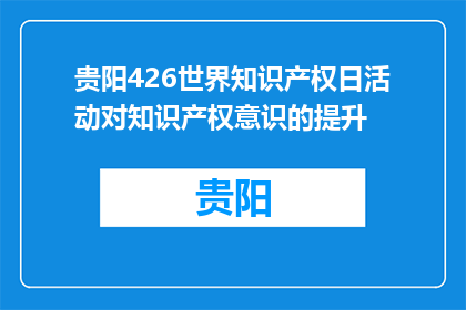 贵阳426世界知识产权日活动对知识产权意识的提升(贵阳世界知识产权日活动如何增强公众的知识产权意识？)