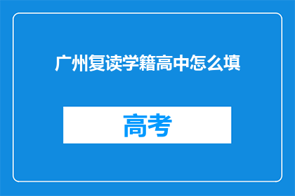 广州复读学籍高中怎么填(广州复读生如何填写学籍高中信息？)