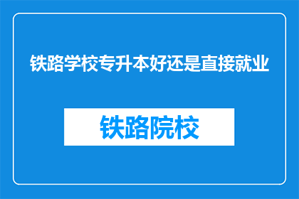 铁路学校专升本好还是直接就业(铁路学校学生应选择专升本还是直接就业？)