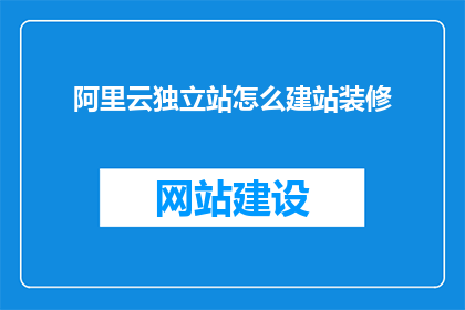 阿里云独立站怎么建站装修(如何建设并装修阿里云独立站？)