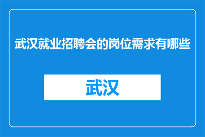 武汉就业招聘会的岗位需求有哪些(武汉就业招聘会岗位需求有哪些？)