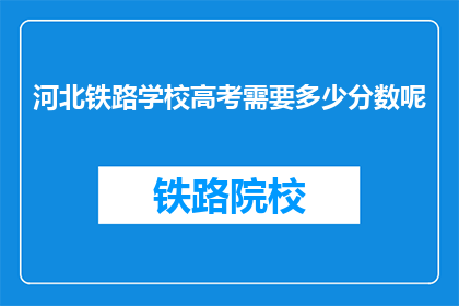 河北铁路学校高考需要多少分数呢(河北铁路学校高考分数线是多少？)