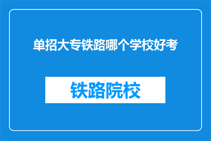 单招大专铁路哪个学校好考(哪个大专院校的铁路专业更容易通过单招考试？)
