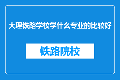 大理铁路学校学什么专业的比较好(大理铁路学校哪些专业比较优秀？)