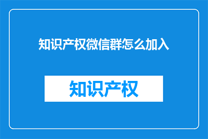 知识产权微信群怎么加入(如何加入知识产权微信群？)