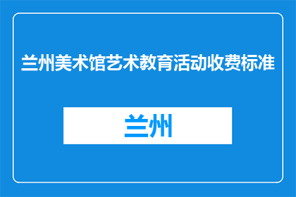 兰州美术馆艺术教育活动收费标准(兰州美术馆艺术教育活动收费标准是多少？)