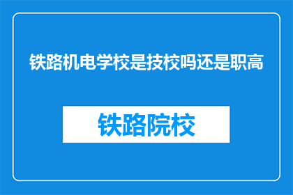 铁路机电学校是技校吗还是职高(铁路机电学校是技校还是职高？)