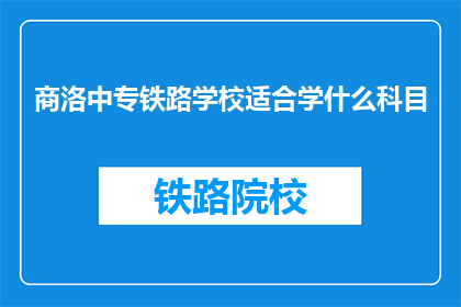 商洛中专铁路学校适合学什么科目(商洛中专铁路学校适合学习哪些科目？)
