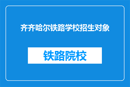 齐齐哈尔铁路学校招生对象(齐齐哈尔铁路学校：您是招生对象吗？)