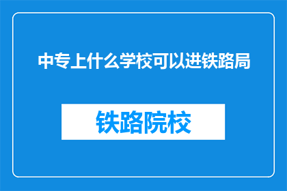 中专上什么学校可以进铁路局(中专毕业生如何进入铁路局？)