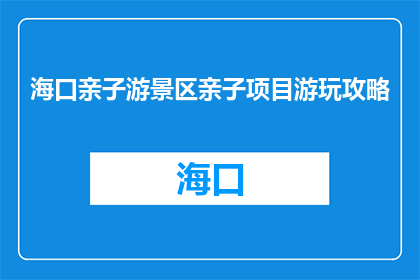 海口亲子游景区亲子项目游玩攻略(海口亲子游景区：如何规划一次难忘的亲子项目游玩？)