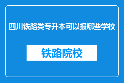 四川铁路类专升本可以报哪些学校(四川铁路类专升本可以报考哪些学校？)