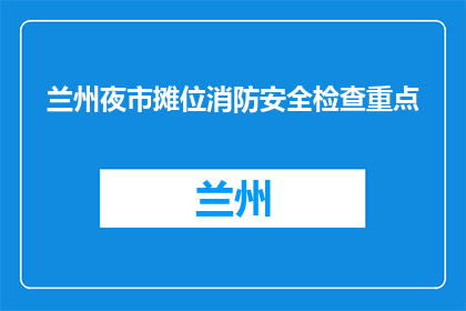 兰州夜市摊位消防安全检查重点(兰州夜市摊位消防安全检查重点是什么？)