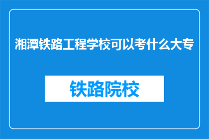 湘潭铁路工程学校可以考什么大专(湘潭铁路工程学校毕业生可报考哪些大专院校？)