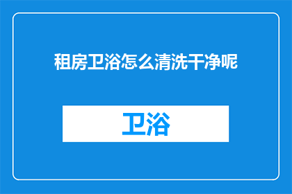 租房卫浴怎么清洗干净呢(如何彻底清洗租房中的卫浴设施？)