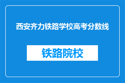 西安齐力铁路学校高考分数线(西安齐力铁路学校高考分数线是多少？)