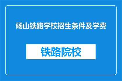 砀山铁路学校招生条件及学费(砀山铁路学校招生条件及学费是什么？)