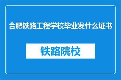 合肥铁路工程学校毕业发什么证书(合肥铁路工程学校毕业应获得哪些证书？)