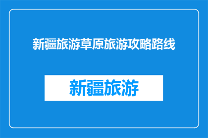 新疆旅游草原旅游攻略路线(新疆草原旅游攻略：你准备好踏上这趟自然之旅了吗？)