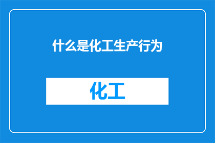 什么是化工生产行为(什么是化工生产行为？)