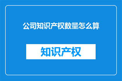 公司知识产权数量怎么算(如何计算公司知识产权的数量？)