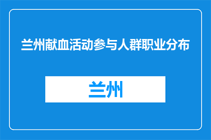 兰州献血活动参与人群职业分布(兰州献血活动参与人群的职业分布情况如何？)