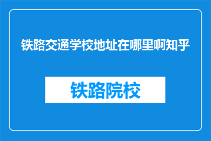 铁路交通学校地址在哪里啊知乎