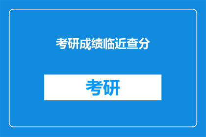 考研成绩临近查分(考研成绩即将揭晓，你准备好查分了吗？)