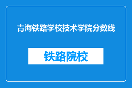 青海铁路学校技术学院分数线(青海铁路学校技术学院的录取分数线是多少？)